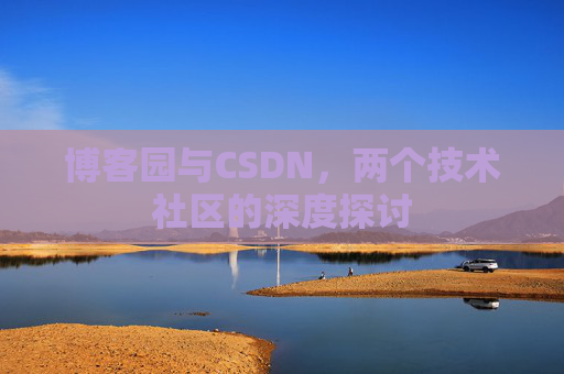博客园与CSDN,两个技术社区的深度探讨 博客园与CSDN,两个技术社区的深度探讨